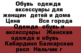 Обувь, одежда, аксессуары для женщин, детей и дома › Цена ­ 100 - Все города Одежда, обувь и аксессуары » Женская одежда и обувь   . Кабардино-Балкарская респ.,Нальчик г.